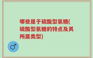哪些属于硫酸型氨糖(硫酸型氨糖的特点及其所属类型)