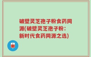 破壁灵芝孢子粉食药同源(破壁灵芝孢子粉：新时代食药同源之选)