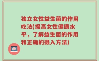 独立女性益生菌的作用吃法(提高女性健康水平，了解益生菌的作用和正确的摄入方法)