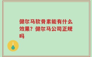 健尔马软骨素能有什么效果？健尔马公司正规吗