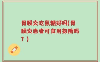 骨膜炎吃氨糖好吗(骨膜炎患者可食用氨糖吗？)