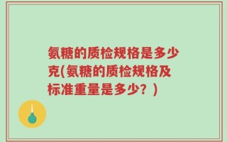 氨糖的质检规格是多少克(氨糖的质检规格及标准重量是多少？)
