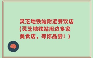 灵芝地铁站附近餐饮店(灵芝地铁站周边多家美食店，等你品尝！)