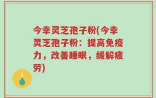 今幸灵芝孢子粉(今幸灵芝孢子粉：提高免疫力，改善睡眠，缓解疲劳)