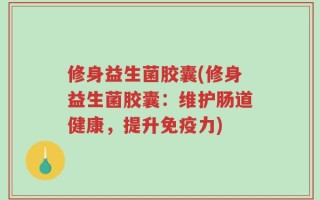 修身益生菌胶囊(修身益生菌胶囊：维护肠道健康，提升免疫力)