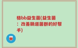 格bb益生菌(益生菌：改善肠道菌群的好帮手)