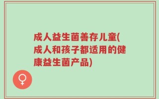 成人益生菌善存儿童(成人和孩子都适用的健康益生菌产品)