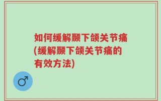 如何缓解颞下颌关节痛(缓解颞下颌关节痛的有效方法)