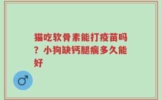 猫吃软骨素能打疫苗吗？小狗缺钙腿瘸多久能好