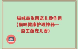 猫咪益生菌宠儿香作用(猫咪健康护理神器——益生菌宠儿香)