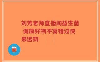 刘芳老师直播间益生菌 健康好物不容错过快来选购