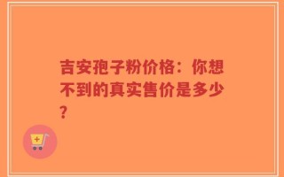 吉安孢子粉价格：你想不到的真实售价是多少？