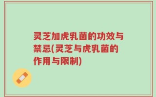 灵芝加虎乳菌的功效与禁忌(灵芝与虎乳菌的作用与限制)