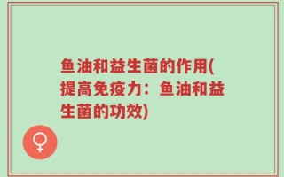 鱼油和益生菌的作用(提高免疫力：鱼油和益生菌的功效)