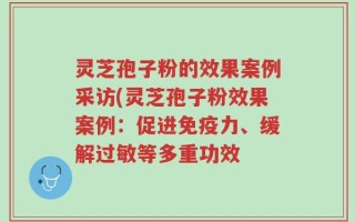 灵芝孢子粉的效果案例采访(灵芝孢子粉效果案例：促进免疫力、缓解过敏等多重功效