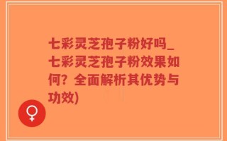 七彩灵芝孢子粉好吗_七彩灵芝孢子粉效果如何？全面解析其优势与功效)