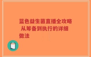 蓝色益生菌直播全攻略 从筹备到执行的详细做法