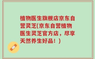 植物医生旗舰店京东自营灵芝(京东自营植物医生灵芝官方店，尽享天然养生好品！)
