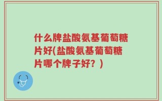 什么牌盐酸氨基葡萄糖片好(盐酸氨基葡萄糖片哪个牌子好？)