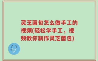 灵芝菌包怎么做手工的视频(轻松学手工，视频教你制作灵芝菌包)