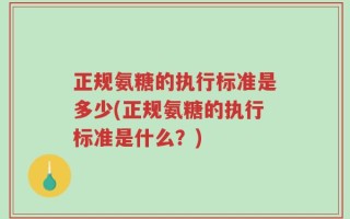正规氨糖的执行标准是多少(正规氨糖的执行标准是什么？)