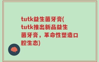 tutk益生菌牙膏(tutk推出新品益生菌牙膏，革命性塑造口腔生态)