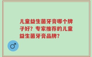 儿童益生菌牙膏哪个牌子好？专家推荐的儿童益生菌牙膏品牌？