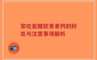 常吃氨糖软骨素钙的好处与注意事项解析