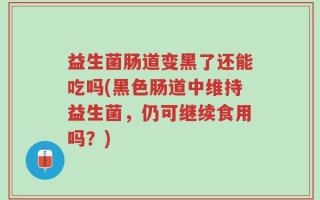 益生菌肠道变黑了还能吃吗(黑色肠道中维持益生菌，仍可继续食用吗？)