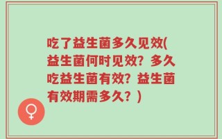 吃了益生菌多久见效(益生菌何时见效？多久吃益生菌有效？益生菌有效期需多久？)