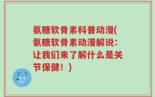 氨糖软骨素科普动漫(氨糖软骨素动漫解说：让我们来了解什么是关节保健！)