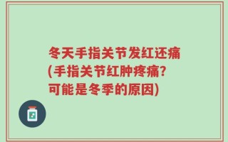 冬天手指关节发红还痛(手指关节红肿疼痛？可能是冬季的原因)