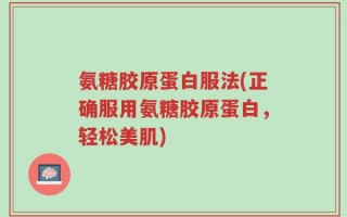 氨糖胶原蛋白服法(正确服用氨糖胶原蛋白，轻松美肌)