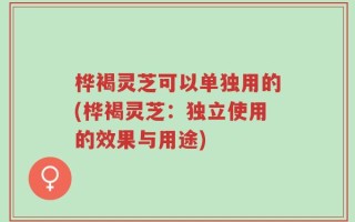 桦褐灵芝可以单独用的(桦褐灵芝：独立使用的效果与用途)