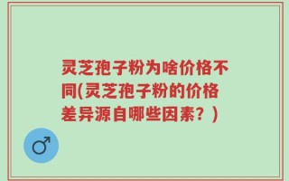 灵芝孢子粉为啥价格不同(灵芝孢子粉的价格差异源自哪些因素？)