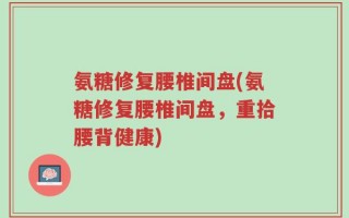 氨糖修复腰椎间盘(氨糖修复腰椎间盘，重拾腰背健康)