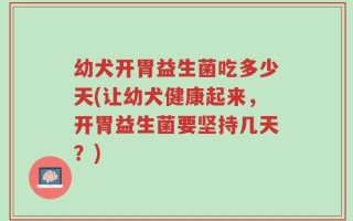 幼犬开胃益生菌吃多少天(让幼犬健康起来，开胃益生菌要坚持几天？)