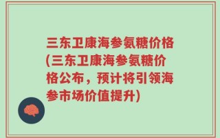 三东卫康海参氨糖价格(三东卫康海参氨糖价格公布，预计将引领海参市场价值提升)