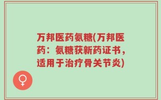 万邦医药氨糖(万邦医药：氨糖获新药证书，适用于治疗骨关节炎)