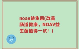 noav益生菌(改善肠道健康，NOAV益生菌值得一试！)