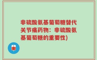 非硫酸氨基葡萄糖替代关节痛药物：非硫酸氨基葡萄糖的重要性)