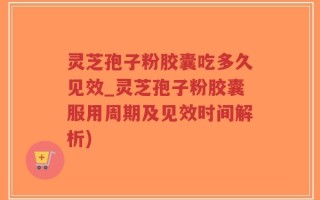 灵芝孢子粉胶囊吃多久见效_灵芝孢子粉胶囊服用周期及见效时间解析)