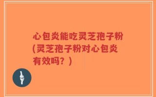 心包炎能吃灵芝孢子粉(灵芝孢子粉对心包炎有效吗？)