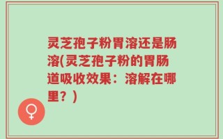 灵芝孢子粉胃溶还是肠溶(灵芝孢子粉的胃肠道吸收效果：溶解在哪里？)