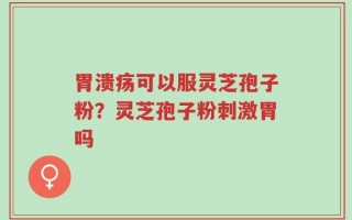 胃溃疡可以服灵芝孢子粉？灵芝孢子粉刺激胃吗