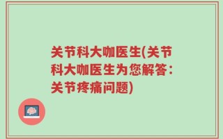 关节科大咖医生(关节科大咖医生为您解答：关节疼痛问题)