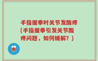 手指握拳时关节发酸疼(手指握拳引发关节酸疼问题，如何缓解？)