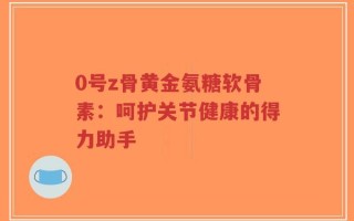 0号z骨黄金氨糖软骨素：呵护关节健康的得力助手