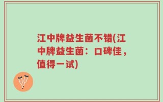 江中牌益生菌不错(江中牌益生菌：口碑佳，值得一试)