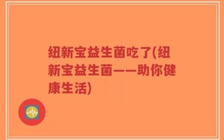 纽新宝益生菌吃了(纽新宝益生菌——助你健康生活)